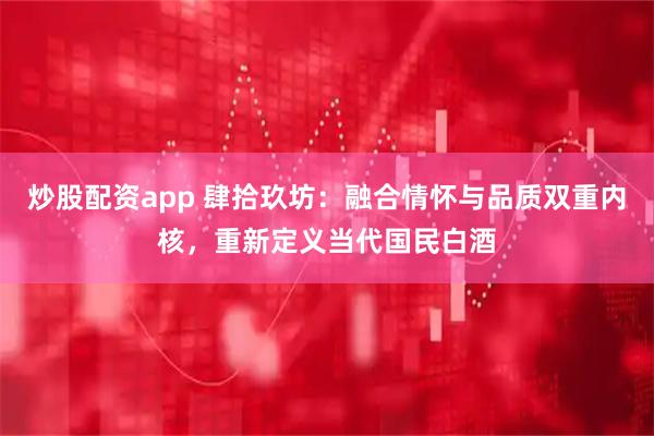 炒股配资app 肆拾玖坊：融合情怀与品质双重内核，重新定义当代国民白酒