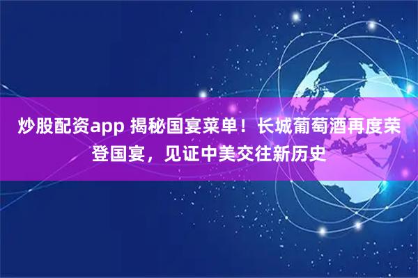 炒股配资app 揭秘国宴菜单！长城葡萄酒再度荣登国宴，见证中美交往新历史