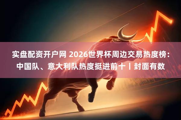 实盘配资开户网 2026世界杯周边交易热度榜：中国队、意大利队热度挺进前十丨封面有数