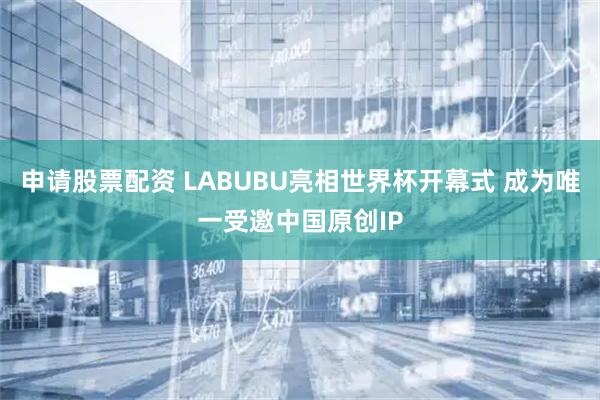 申请股票配资 LABUBU亮相世界杯开幕式 成为唯一受邀中国原创IP
